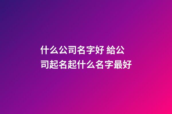什么公司名字好 給公司起名起什么名字最好-第1張-公司起名-玄機派